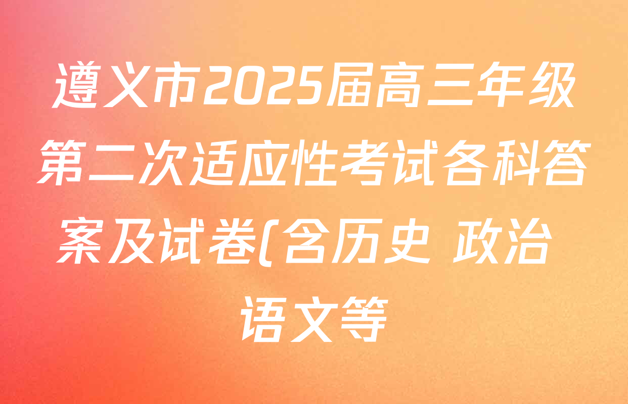 遵义市2025届高三年级第二次适应性考试各科答案及试卷(含历史 政治 语文等) 遵义市2025届高三年级第二次适应性考试各科答案及试卷(含历史 政治 语文等)